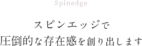 Spinedge スピンエッジで圧倒的な存在感を創り出します