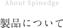 About Spinedge 製品について